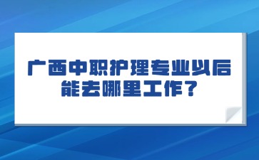 廣西中職護(hù)理專業(yè)以后能去哪里工作？