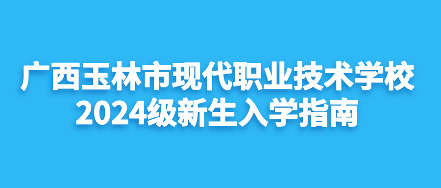 廣西玉林市現代職業技術學校2024級新生入學指南