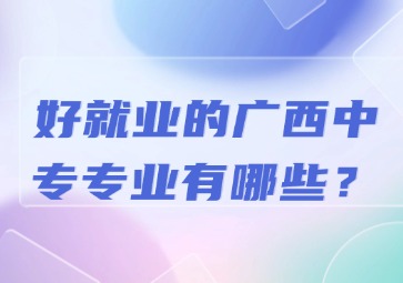 好就業的廣西中專專業有哪些？