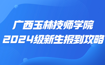 廣西玉林技師學院2024級新生報到攻略