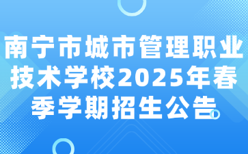 南寧市城市管理職業(yè)技術(shù)學(xué)校2025年春季學(xué)期招生公告