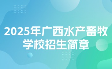 2025年廣西水產(chǎn)畜牧學(xué)校招生簡(jiǎn)章
