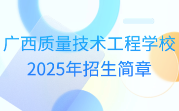 廣西質(zhì)量技術(shù)工程學(xué)校2025年招生簡章